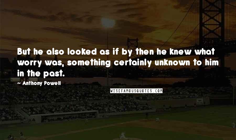 Anthony Powell Quotes: But he also looked as if by then he knew what worry was, something certainly unknown to him in the past.