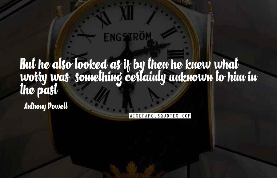 Anthony Powell Quotes: But he also looked as if by then he knew what worry was, something certainly unknown to him in the past.