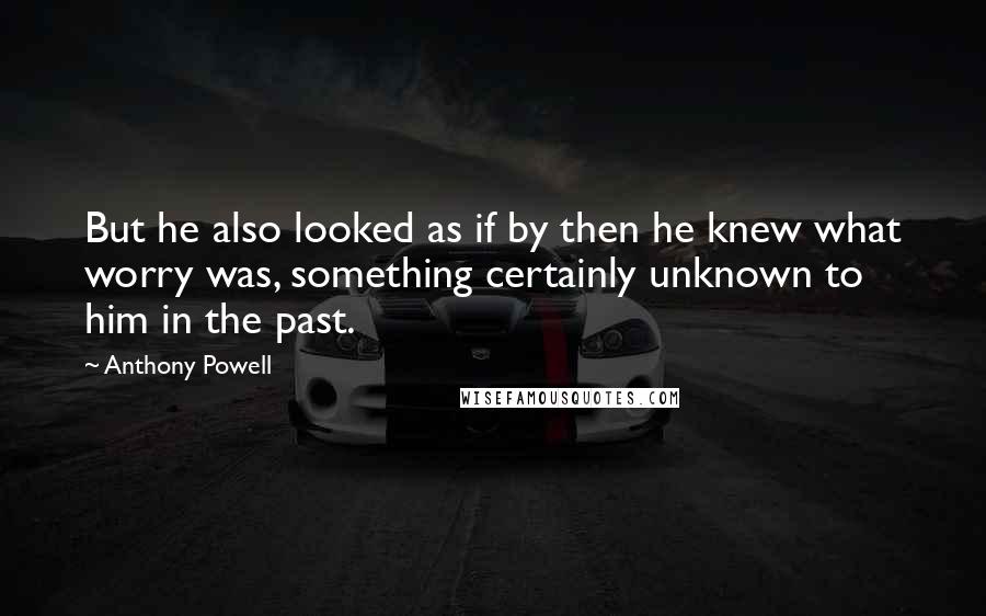 Anthony Powell Quotes: But he also looked as if by then he knew what worry was, something certainly unknown to him in the past.