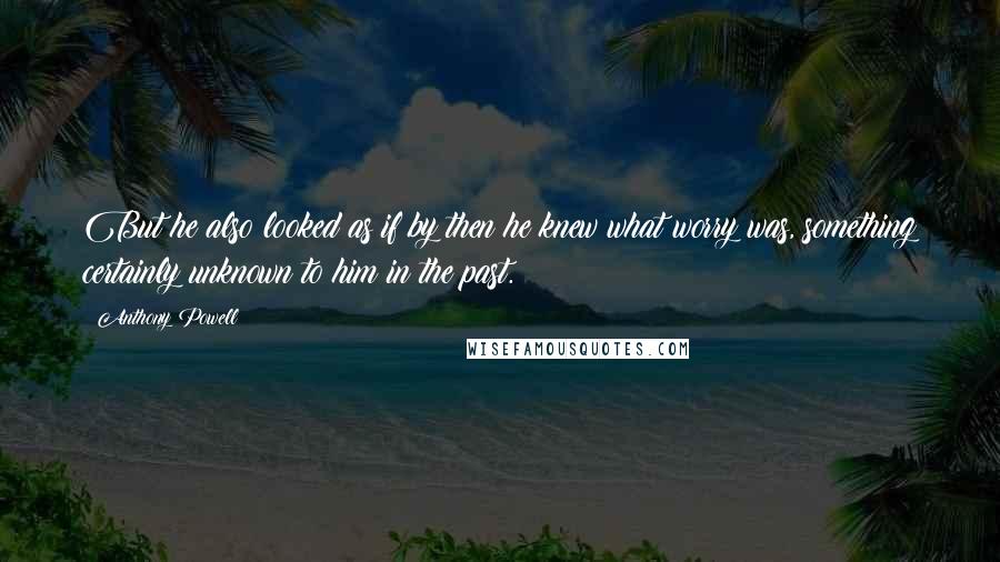 Anthony Powell Quotes: But he also looked as if by then he knew what worry was, something certainly unknown to him in the past.
