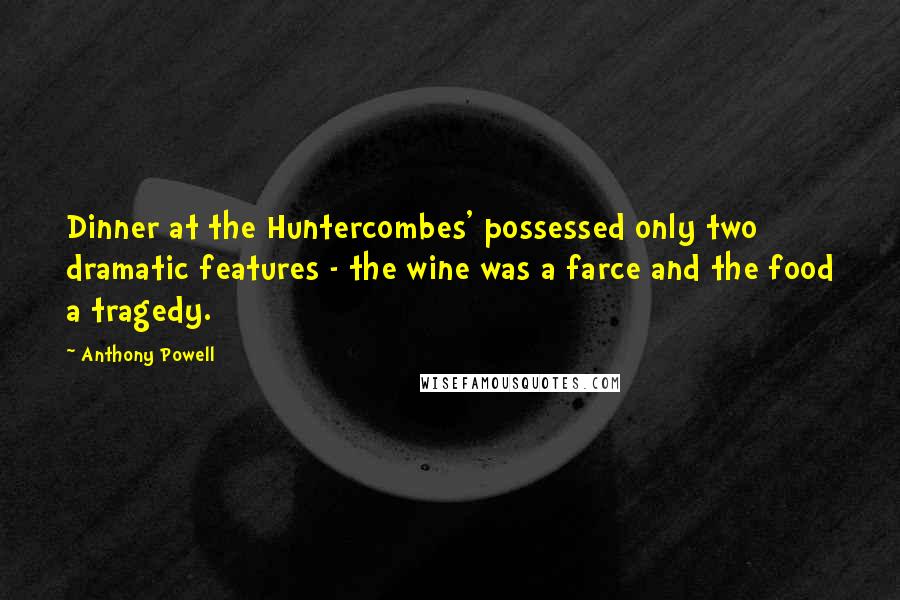 Anthony Powell Quotes: Dinner at the Huntercombes' possessed only two dramatic features - the wine was a farce and the food a tragedy.