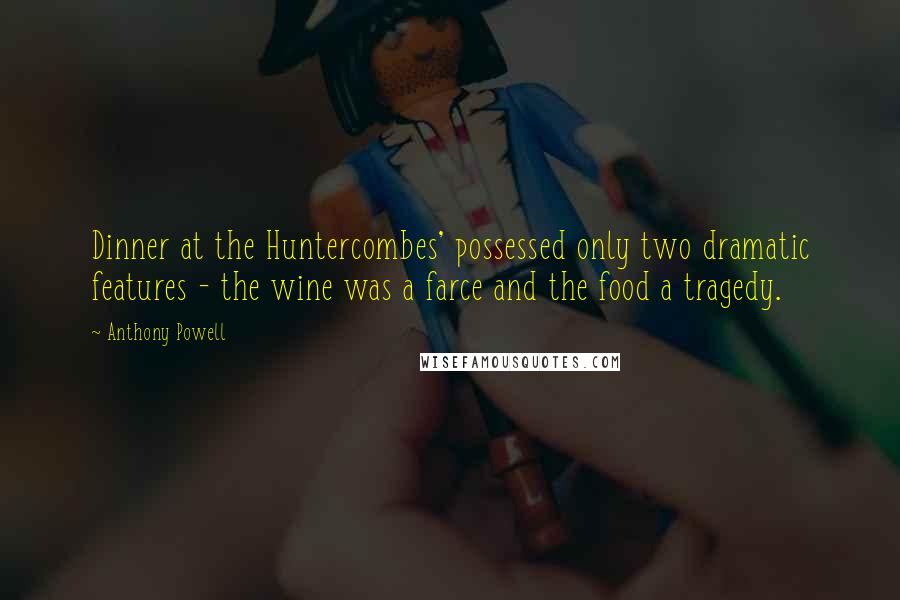 Anthony Powell Quotes: Dinner at the Huntercombes' possessed only two dramatic features - the wine was a farce and the food a tragedy.