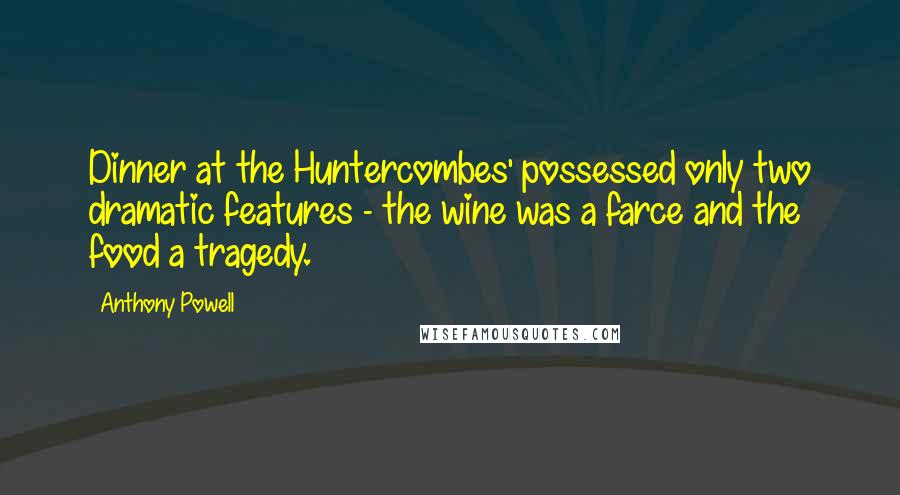 Anthony Powell Quotes: Dinner at the Huntercombes' possessed only two dramatic features - the wine was a farce and the food a tragedy.