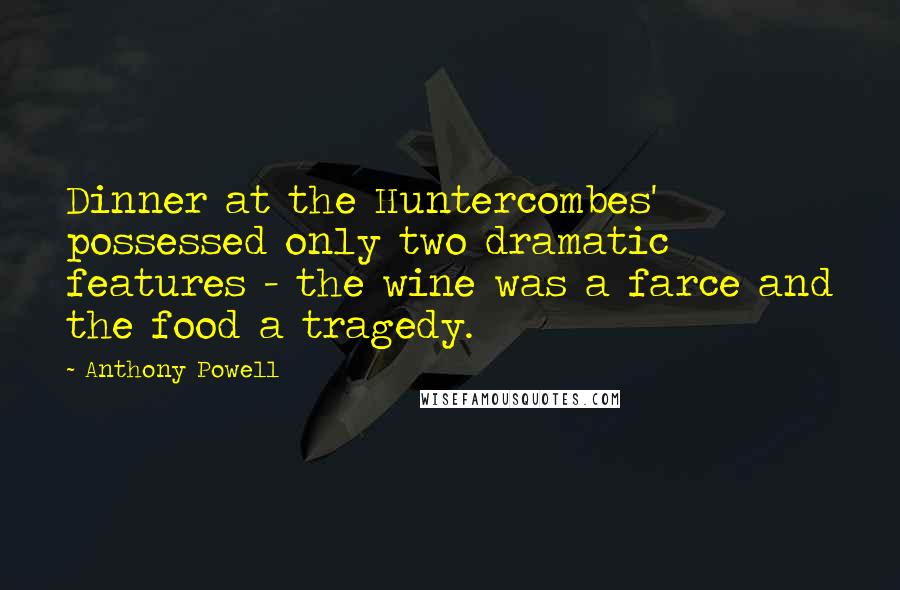 Anthony Powell Quotes: Dinner at the Huntercombes' possessed only two dramatic features - the wine was a farce and the food a tragedy.