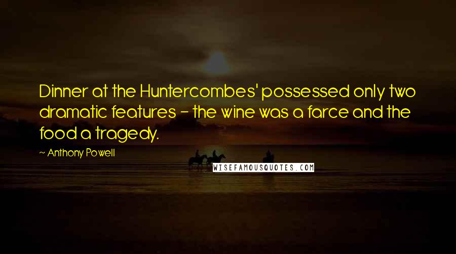 Anthony Powell Quotes: Dinner at the Huntercombes' possessed only two dramatic features - the wine was a farce and the food a tragedy.