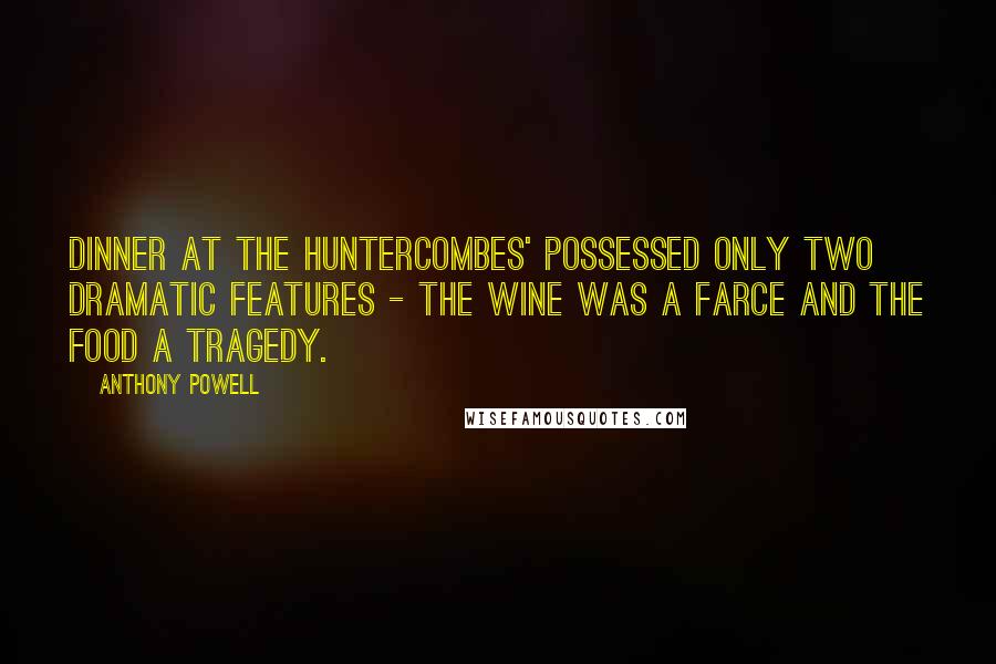 Anthony Powell Quotes: Dinner at the Huntercombes' possessed only two dramatic features - the wine was a farce and the food a tragedy.