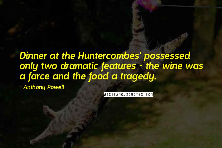 Anthony Powell Quotes: Dinner at the Huntercombes' possessed only two dramatic features - the wine was a farce and the food a tragedy.