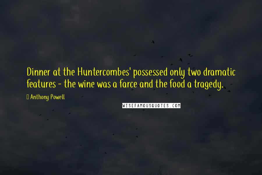 Anthony Powell Quotes: Dinner at the Huntercombes' possessed only two dramatic features - the wine was a farce and the food a tragedy.