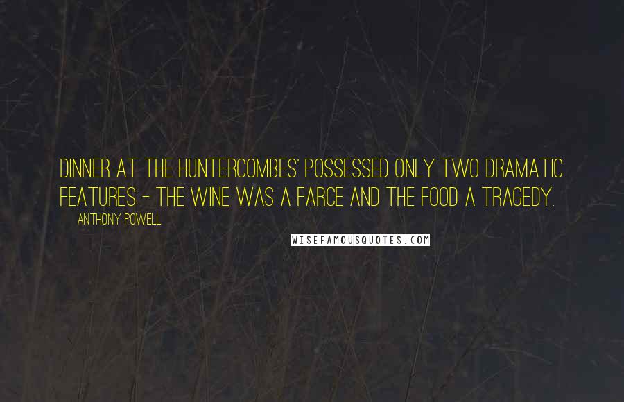 Anthony Powell Quotes: Dinner at the Huntercombes' possessed only two dramatic features - the wine was a farce and the food a tragedy.