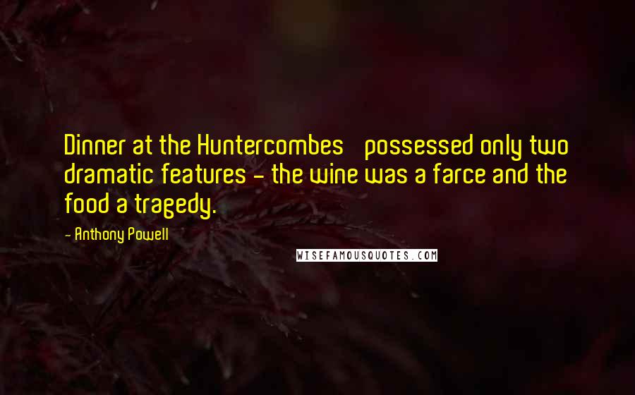 Anthony Powell Quotes: Dinner at the Huntercombes' possessed only two dramatic features - the wine was a farce and the food a tragedy.