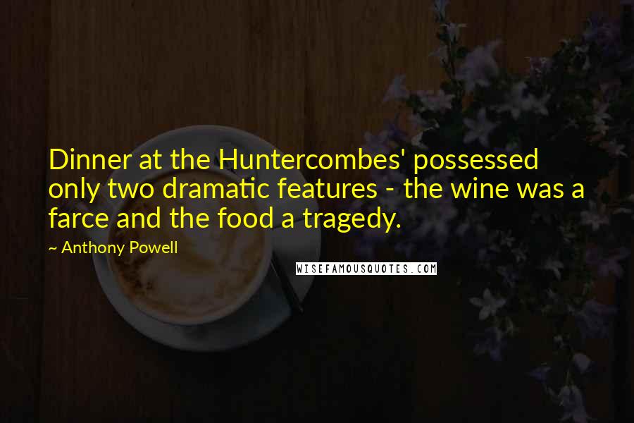 Anthony Powell Quotes: Dinner at the Huntercombes' possessed only two dramatic features - the wine was a farce and the food a tragedy.