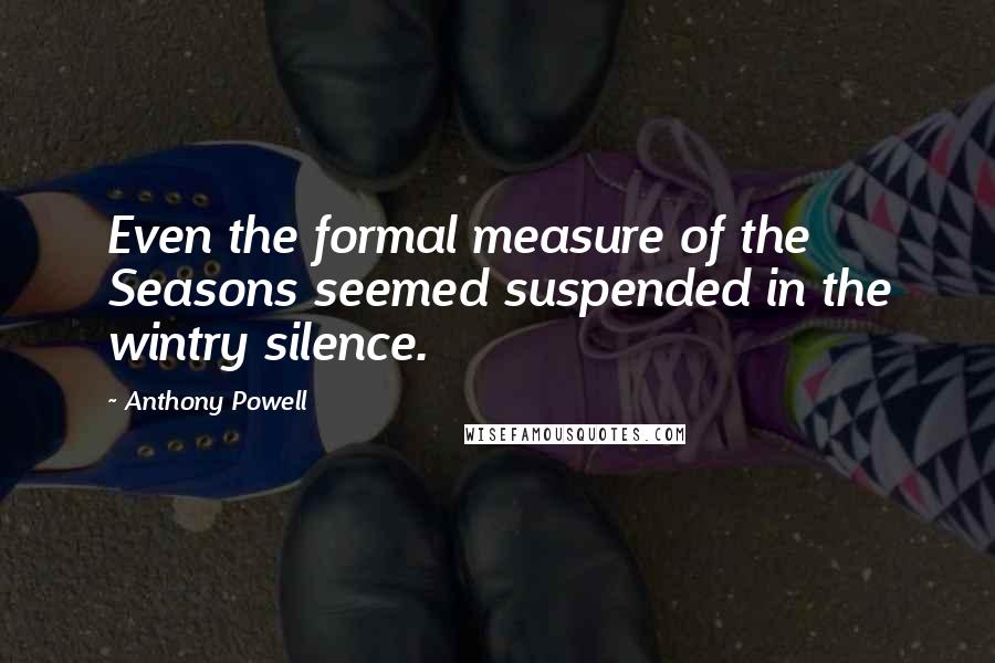 Anthony Powell Quotes: Even the formal measure of the Seasons seemed suspended in the wintry silence.