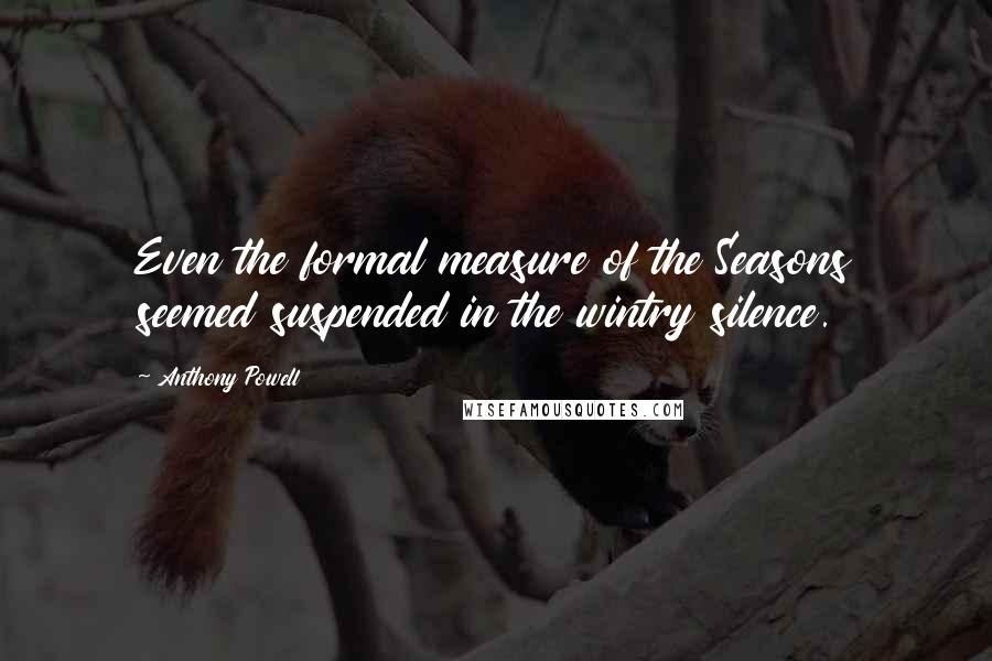 Anthony Powell Quotes: Even the formal measure of the Seasons seemed suspended in the wintry silence.