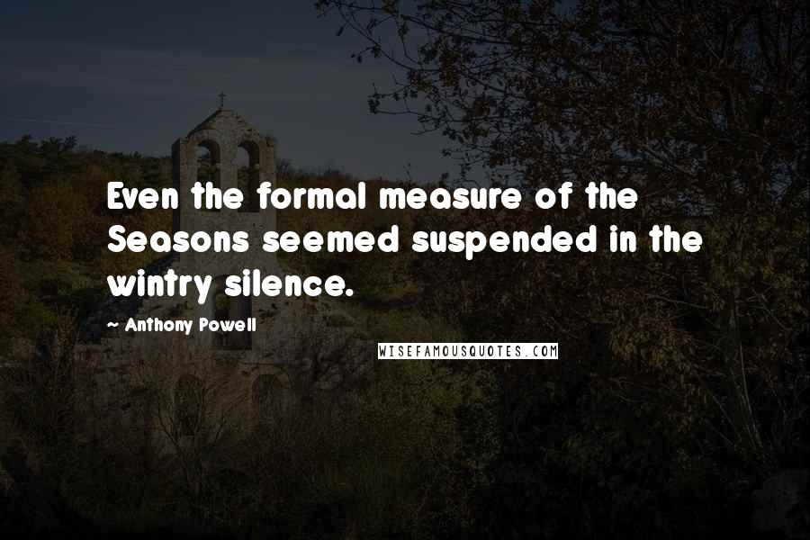 Anthony Powell Quotes: Even the formal measure of the Seasons seemed suspended in the wintry silence.