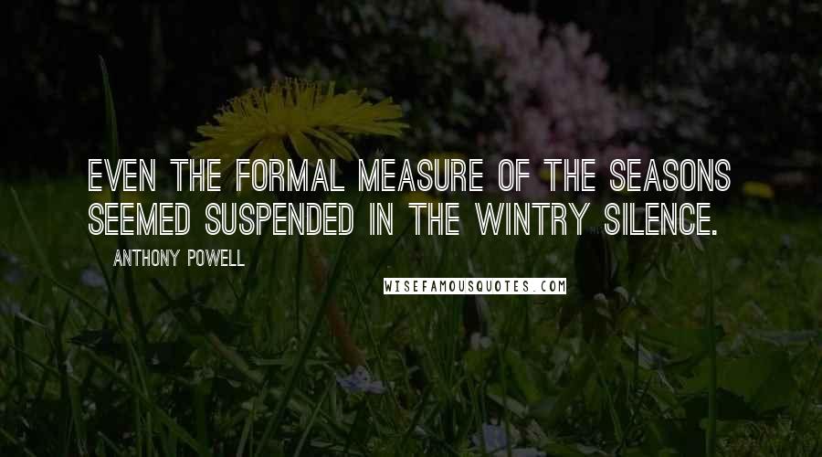 Anthony Powell Quotes: Even the formal measure of the Seasons seemed suspended in the wintry silence.