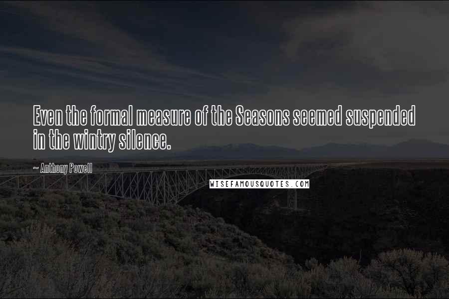 Anthony Powell Quotes: Even the formal measure of the Seasons seemed suspended in the wintry silence.