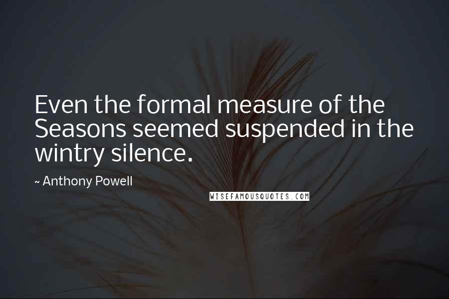 Anthony Powell Quotes: Even the formal measure of the Seasons seemed suspended in the wintry silence.