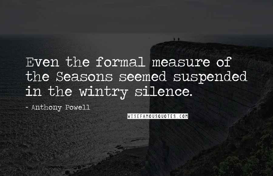 Anthony Powell Quotes: Even the formal measure of the Seasons seemed suspended in the wintry silence.