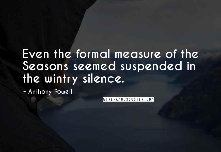 Anthony Powell Quotes: Even the formal measure of the Seasons seemed suspended in the wintry silence.