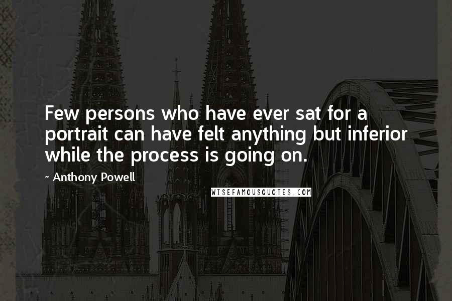 Anthony Powell Quotes: Few persons who have ever sat for a portrait can have felt anything but inferior while the process is going on.