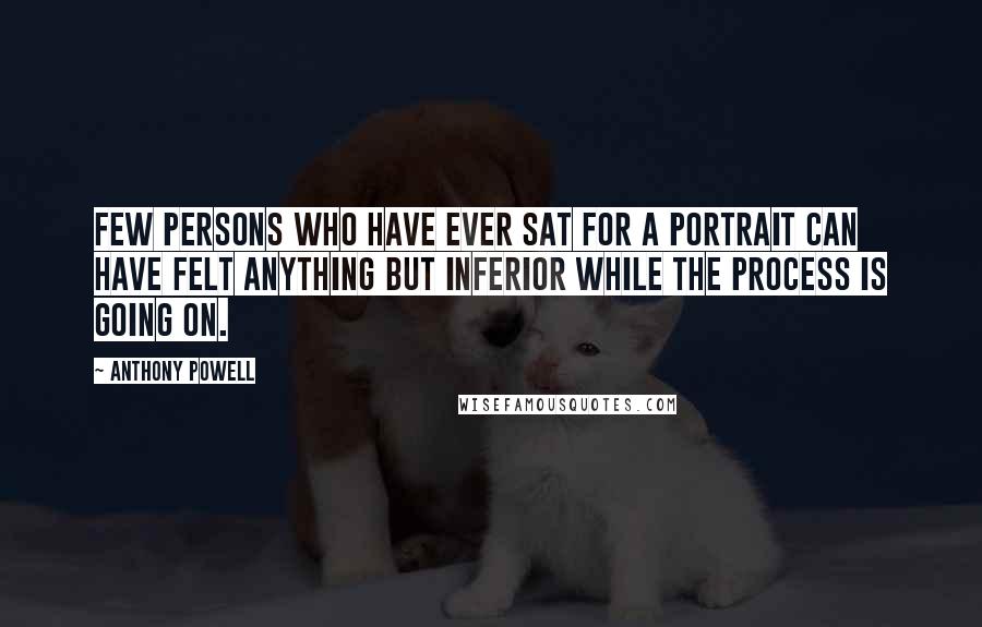 Anthony Powell Quotes: Few persons who have ever sat for a portrait can have felt anything but inferior while the process is going on.