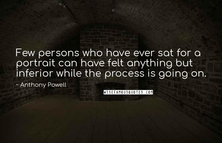 Anthony Powell Quotes: Few persons who have ever sat for a portrait can have felt anything but inferior while the process is going on.