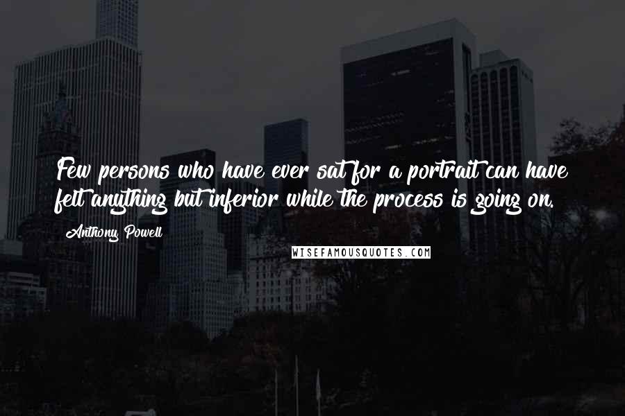 Anthony Powell Quotes: Few persons who have ever sat for a portrait can have felt anything but inferior while the process is going on.