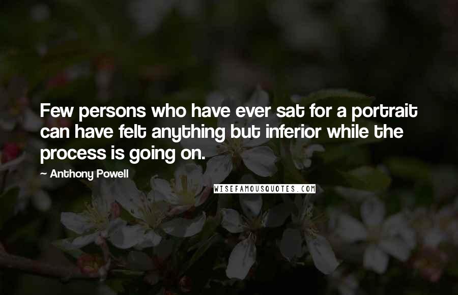 Anthony Powell Quotes: Few persons who have ever sat for a portrait can have felt anything but inferior while the process is going on.