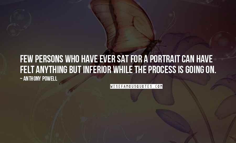 Anthony Powell Quotes: Few persons who have ever sat for a portrait can have felt anything but inferior while the process is going on.