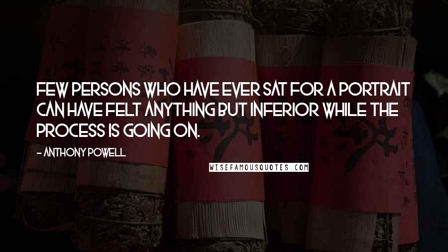 Anthony Powell Quotes: Few persons who have ever sat for a portrait can have felt anything but inferior while the process is going on.