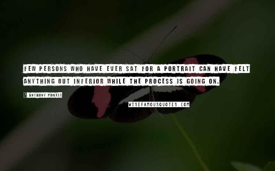 Anthony Powell Quotes: Few persons who have ever sat for a portrait can have felt anything but inferior while the process is going on.