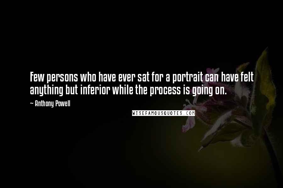 Anthony Powell Quotes: Few persons who have ever sat for a portrait can have felt anything but inferior while the process is going on.