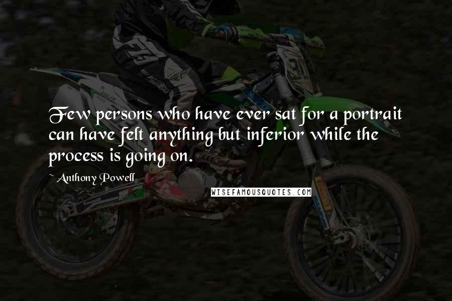 Anthony Powell Quotes: Few persons who have ever sat for a portrait can have felt anything but inferior while the process is going on.