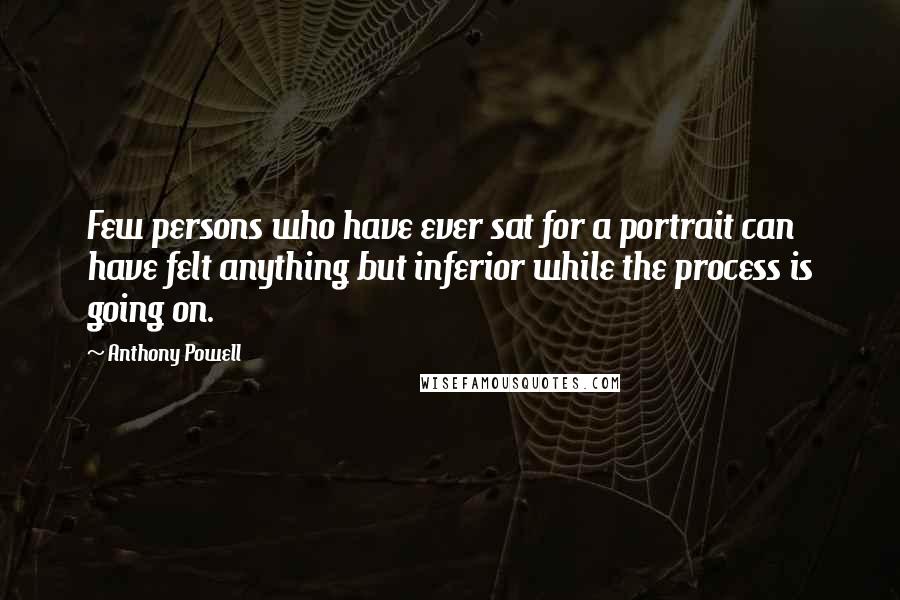 Anthony Powell Quotes: Few persons who have ever sat for a portrait can have felt anything but inferior while the process is going on.