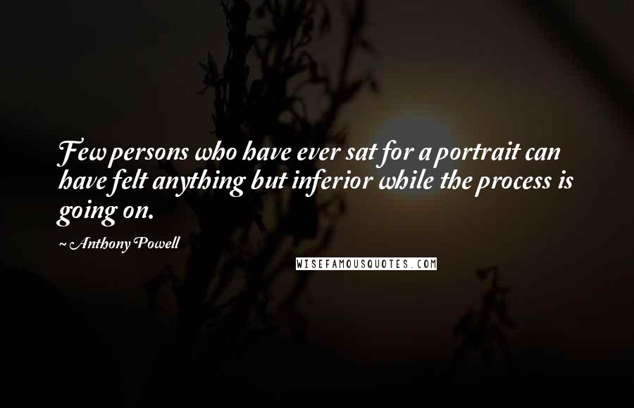 Anthony Powell Quotes: Few persons who have ever sat for a portrait can have felt anything but inferior while the process is going on.