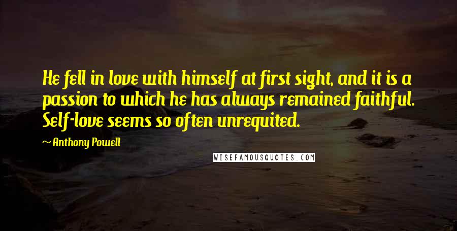 Anthony Powell Quotes: He fell in love with himself at first sight, and it is a passion to which he has always remained faithful. Self-love seems so often unrequited.