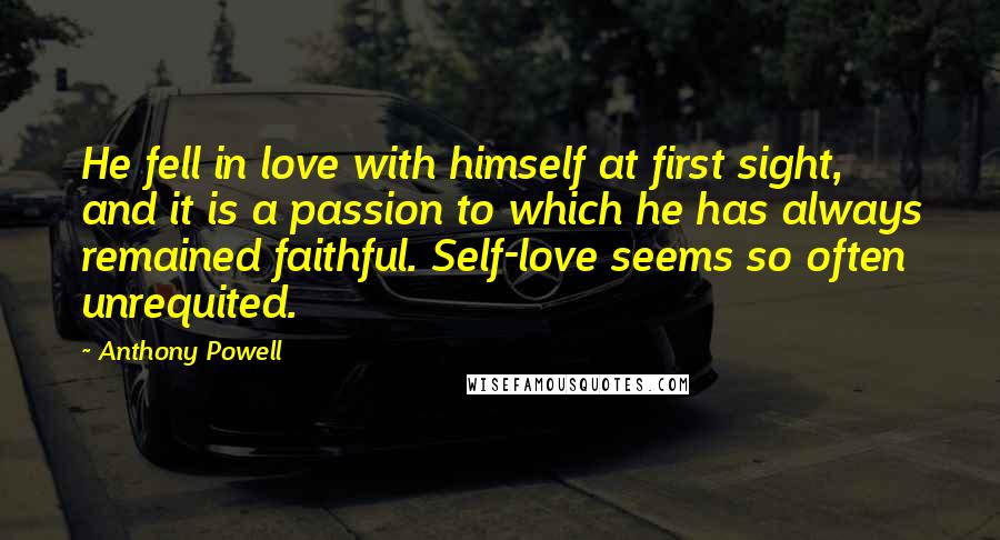 Anthony Powell Quotes: He fell in love with himself at first sight, and it is a passion to which he has always remained faithful. Self-love seems so often unrequited.