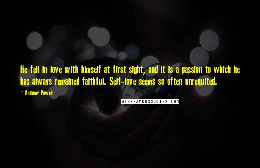 Anthony Powell Quotes: He fell in love with himself at first sight, and it is a passion to which he has always remained faithful. Self-love seems so often unrequited.