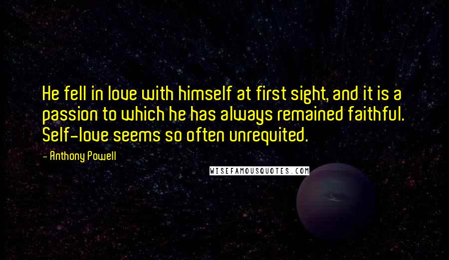 Anthony Powell Quotes: He fell in love with himself at first sight, and it is a passion to which he has always remained faithful. Self-love seems so often unrequited.