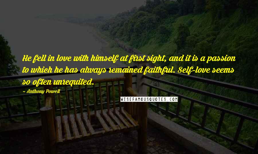 Anthony Powell Quotes: He fell in love with himself at first sight, and it is a passion to which he has always remained faithful. Self-love seems so often unrequited.