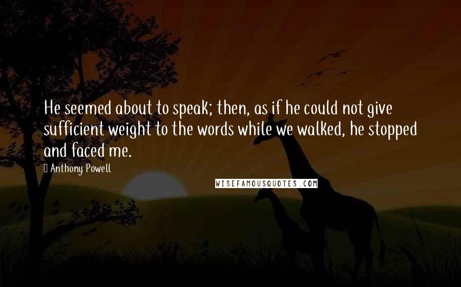 Anthony Powell Quotes: He seemed about to speak; then, as if he could not give sufficient weight to the words while we walked, he stopped and faced me.