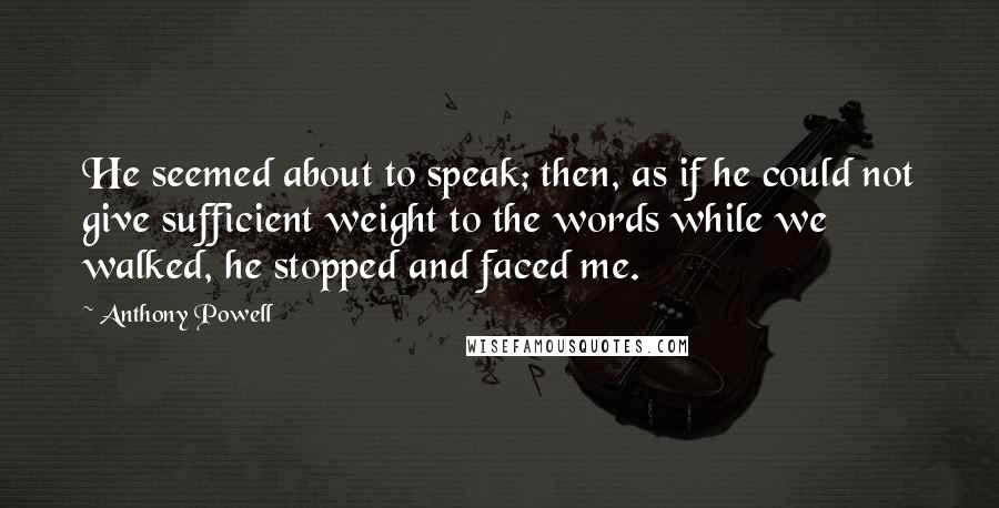 Anthony Powell Quotes: He seemed about to speak; then, as if he could not give sufficient weight to the words while we walked, he stopped and faced me.