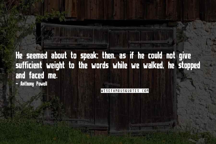 Anthony Powell Quotes: He seemed about to speak; then, as if he could not give sufficient weight to the words while we walked, he stopped and faced me.
