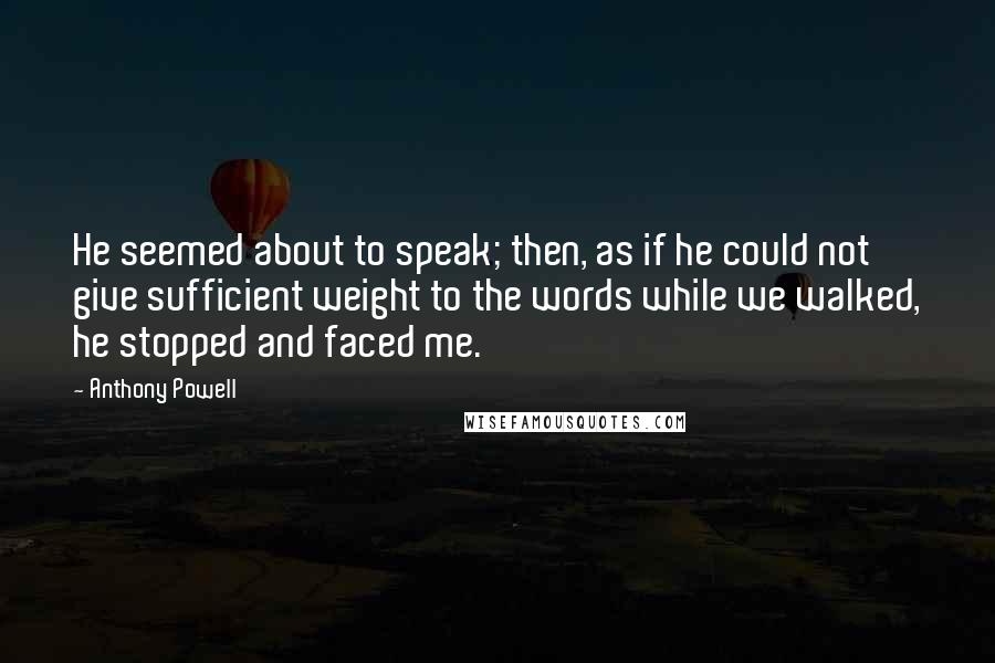 Anthony Powell Quotes: He seemed about to speak; then, as if he could not give sufficient weight to the words while we walked, he stopped and faced me.