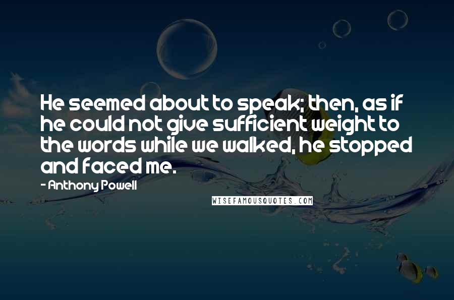 Anthony Powell Quotes: He seemed about to speak; then, as if he could not give sufficient weight to the words while we walked, he stopped and faced me.