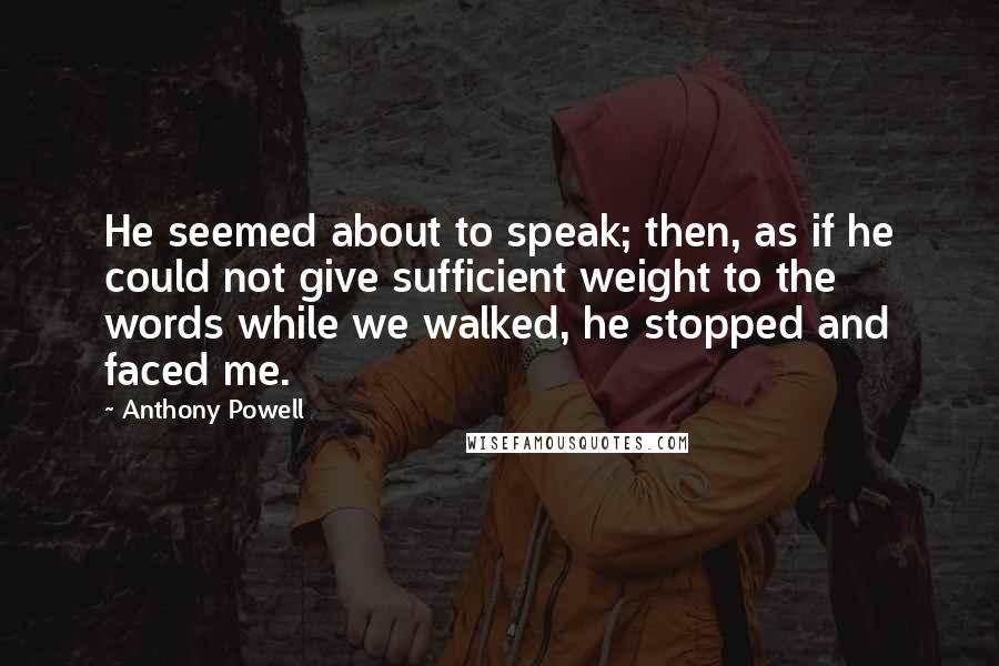 Anthony Powell Quotes: He seemed about to speak; then, as if he could not give sufficient weight to the words while we walked, he stopped and faced me.