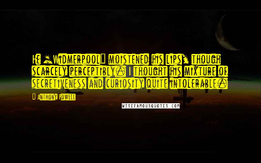 Anthony Powell Quotes: He [Widmerpool] moistened his lips, though scarcely perceptibly. I thought his mixture of secretiveness and curiosity quite intolerable.