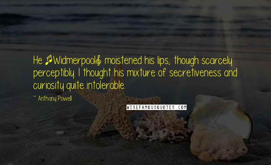 Anthony Powell Quotes: He [Widmerpool] moistened his lips, though scarcely perceptibly. I thought his mixture of secretiveness and curiosity quite intolerable.