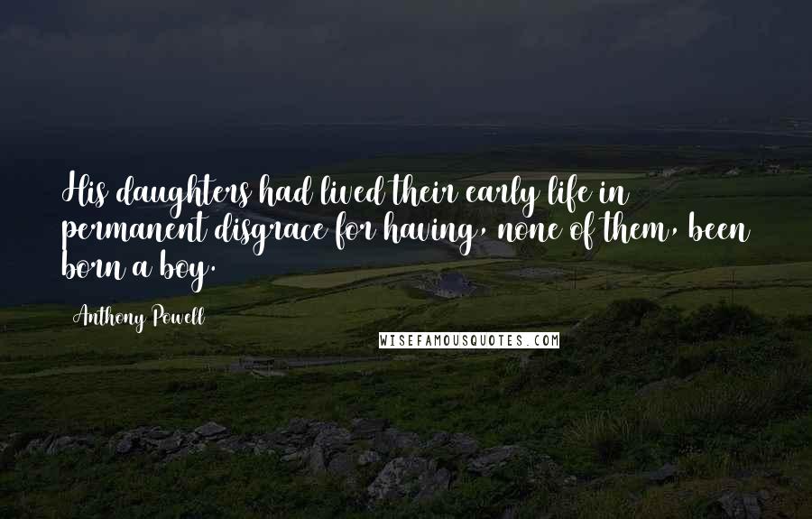 Anthony Powell Quotes: His daughters had lived their early life in permanent disgrace for having, none of them, been born a boy.