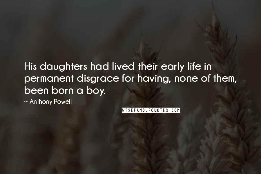Anthony Powell Quotes: His daughters had lived their early life in permanent disgrace for having, none of them, been born a boy.